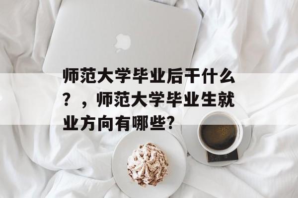 师范大学毕业后干什么?,师范大学毕业生就业方向有哪些? 师范大学毕业后干什么?,师范大学毕业生就业方向有哪些?