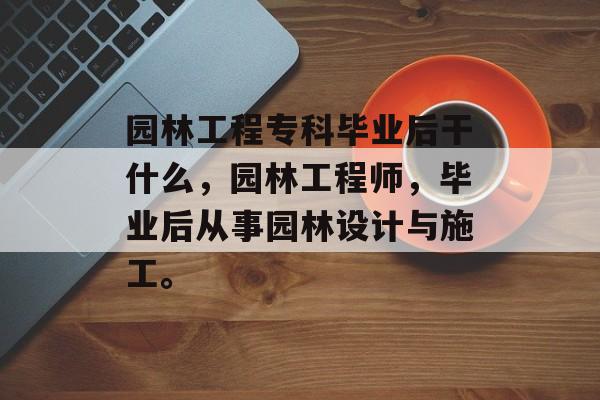 园林工程专科毕业后干什么，园林工程师，毕业后从事园林设计与施工。