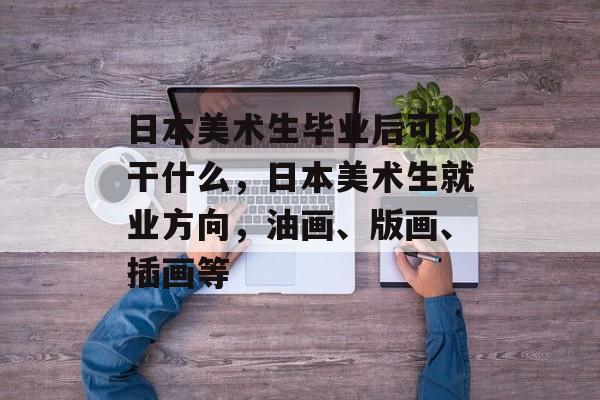 日本美术生毕业后可以干什么，日本美术生就业方向，油画、版画、插画等