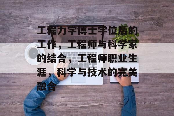 工程力学博士学位后的工作，工程师与科学家的结合，工程师职业生涯，科学与技术的完美融合