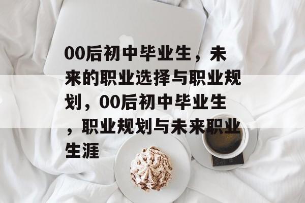 00后初中毕业生，未来的职业选择与职业规划，00后初中毕业生，职业规划与未来职业生涯