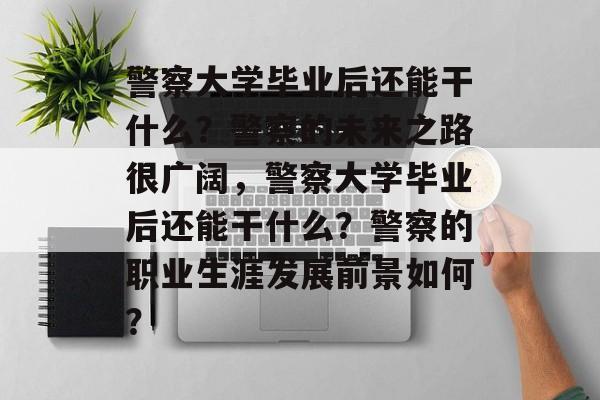 警察大学毕业后还能干什么？警察的未来之路很广阔，警察大学毕业后还能干什么？警察的职业生涯发展前景如何？
