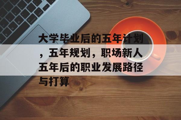 大学毕业后的五年计划，五年规划，职场新人五年后的职业发展路径与打算