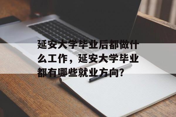 延安大学毕业后都做什么工作，延安大学毕业都有哪些就业方向？
