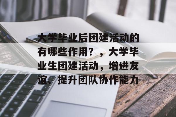 大学毕业后团建活动的有哪些作用？，大学毕业生团建活动，增进友谊、提升团队协作能力