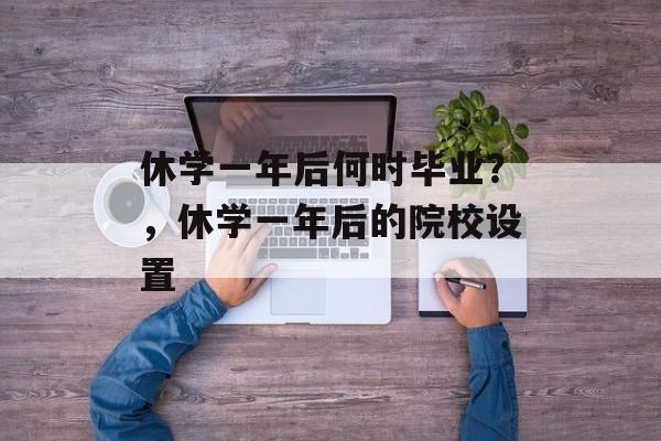 休学一年后何时毕业？，休学一年后的院校设置