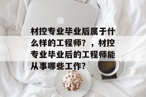 材控专业毕业后属于什么样的工程师?,材控专业毕业后的工程师能从事哪些工作? 材控专业毕业后属于什么样的工程师?,材控专业毕业后的工程师能从事哪些工作?