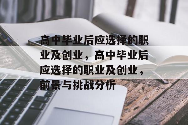 高中毕业后应选择的职业及创业,高中毕业后应选择的职业及创业,前景与挑战分析 高中毕业后应选择的职业及创业,高中毕业后应选择的职业及创业,前景与挑战分析