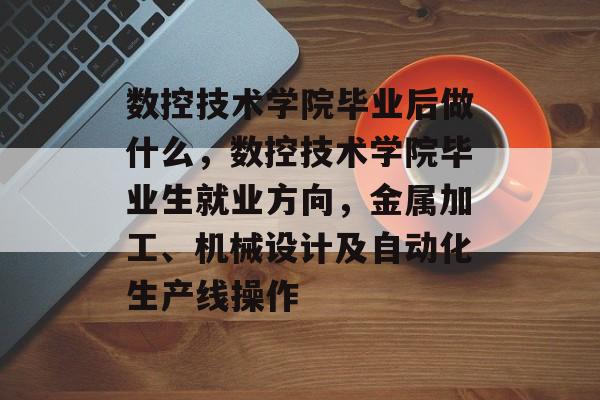 数控技术学院毕业后做什么,数控技术学院毕业生就业方向,金属加工、机械设计及自动化生产线操作 数控技术学院毕业后做什么,数控技术学院毕业生就业方向,金属加工、机械设计及自动化生产线操作