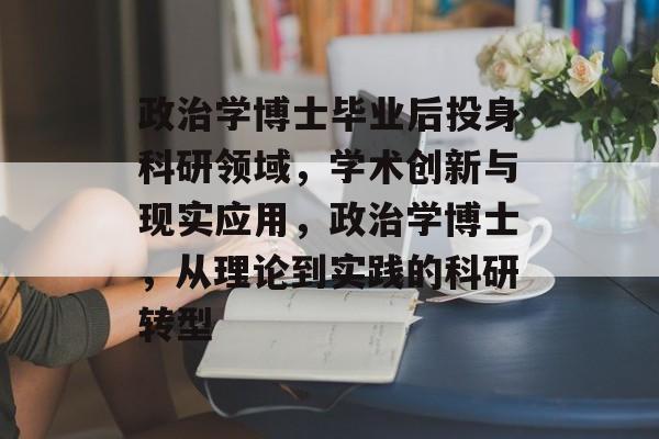 政治学博士毕业后投身科研领域，学术创新与现实应用，政治学博士，从理论到实践的科研转型