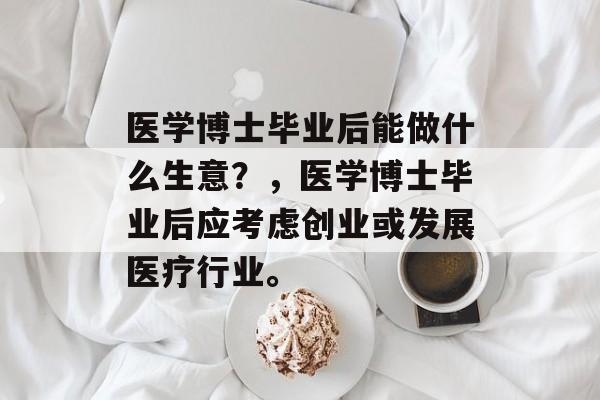 医学博士毕业后能做什么生意?,医学博士毕业后应考虑创业或发展医疗行业。 医学博士毕业后能做什么生意?,医学博士毕业后应考虑创业或发展医疗行业。