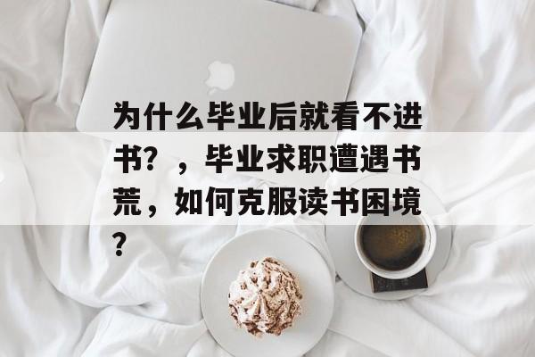 为什么毕业后就看不进书？，毕业求职遭遇书荒，如何克服读书困境？