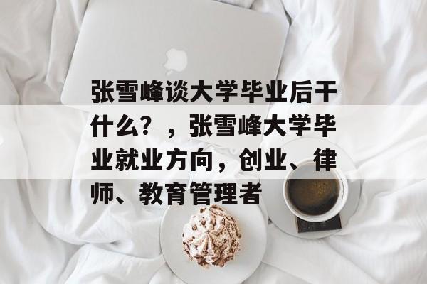 张雪峰谈大学毕业后干什么？，张雪峰大学毕业就业方向，创业、律师、教育管理者
