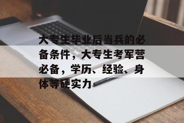 大专生毕业后当兵的必备条件，大专生考军营必备，学历、经验、身体等硬实力