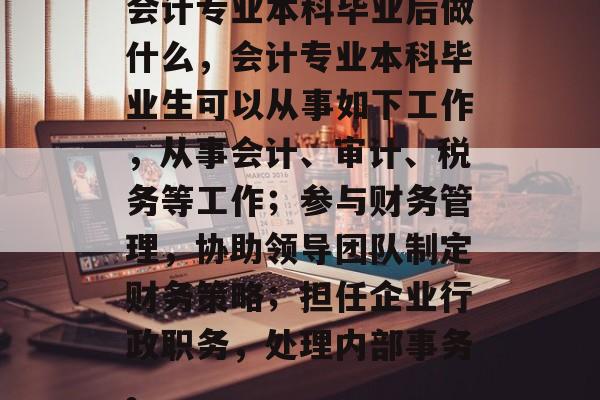 会计专业本科毕业后做什么,会计专业本科毕业生可以从事如下工作,从事会计、审计、税务等工作;参与财务管理,协助领导团队制定财务策略;担任企业行政职务,处理内部事务。 会计专业本科毕业后做什么,会计专业本科毕业生可以从事如下工作,从事会计、审计、税务等工作;参与财务管理,协助领导团队制定财务策略;担任企业行政职务,处理内部事务。