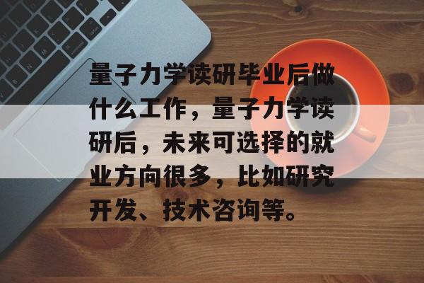 量子力学读研毕业后做什么工作，量子力学读研后，未来可选择的就业方向很多，比如研究开发、技术咨询等。