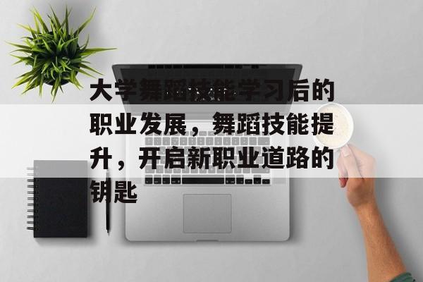 大学舞蹈技能学习后的职业发展，舞蹈技能提升，开启新职业道路的钥匙