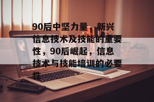 90后中坚力量,新兴信息技术及技能的重要性,90后崛起,信息技术与技能培训的必要性 90后中坚力量,新兴信息技术及技能的重要性,90后崛起,信息技术与技能培训的必要性