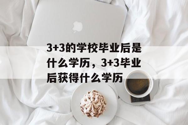 3+3的学校毕业后是什么学历，3+3毕业后获得什么学历