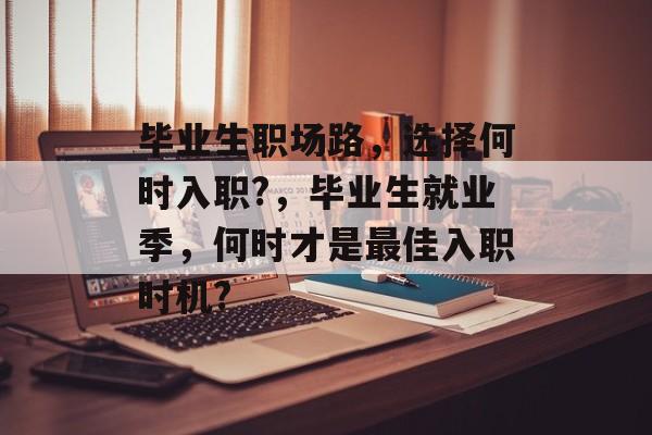 毕业生职场路,选择何时入职?,毕业生就业季,何时才是最佳入职时机? 毕业生职场路,选择何时入职?,毕业生就业季,何时才是最佳入职时机?