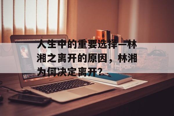 人生中的重要选择—林湘之离开的原因,林湘为何决定离开? 人生中的重要选择—林湘之离开的原因,林湘为何决定离开?