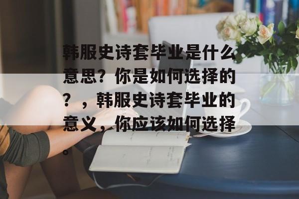 韩服史诗套毕业是什么意思？你是如何选择的？，韩服史诗套毕业的意义，你应该如何选择。