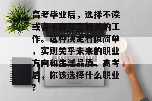 高考毕业后，选择不读或者不做与之相关的工作。这种决定看似简单，实则关乎未来的职业方向和生活品质，高考后，你该选择什么职业？