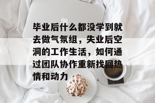 毕业后什么都没学到就去做气氛组，失业后空洞的工作生活，如何通过团队协作重新找回热情和动力