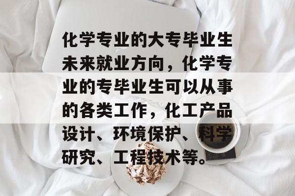 化学专业的大专毕业生未来就业方向，化学专业的专毕业生可以从事的各类工作，化工产品设计、环境保护、科学研究、工程技术等。