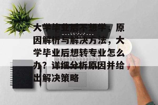 大学毕业后不想学，原因解析与解决方法，大学毕业后想转专业怎么办？详细分析原因并给出解决策略