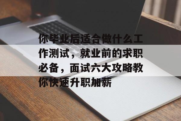 你毕业后适合做什么工作测试,就业前的求职必备,面试六大攻略教你快速升职加薪 你毕业后适合做什么工作测试,就业前的求职必备,面试六大攻略教你快速升职加薪