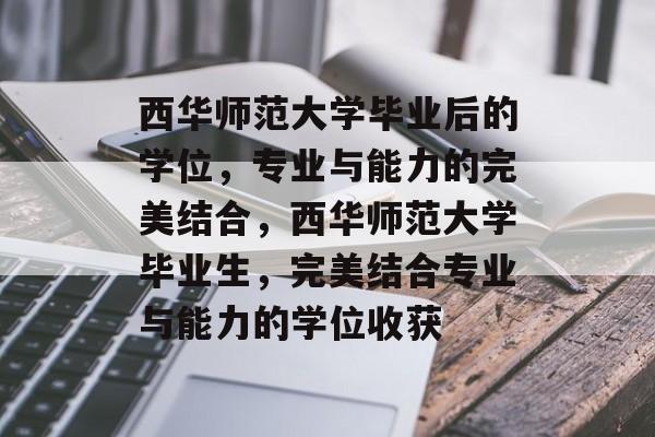 西华师范大学毕业后的学位,专业与能力的完美结合,西华师范大学毕业生,完美结合专业与能力的学位收获 西华师范大学毕业后的学位,专业与能力的完美结合,西华师范大学毕业生,完美结合专业与能力的学位收获