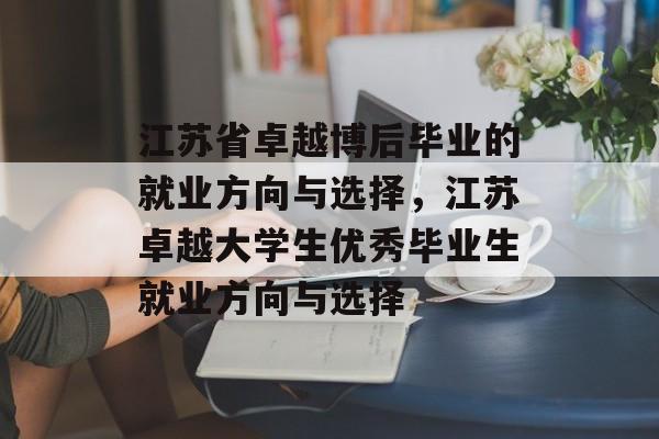 江苏省卓越博后毕业的就业方向与选择，江苏卓越大学生优秀毕业生就业方向与选择