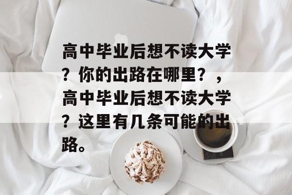 高中毕业后想不读大学？你的出路在哪里？，高中毕业后想不读大学？这里有几条可能的出路。