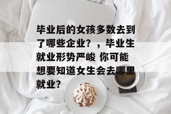 毕业后的女孩多数去到了哪些企业？，毕业生就业形势严峻 你可能想要知道女生会去哪里就业？