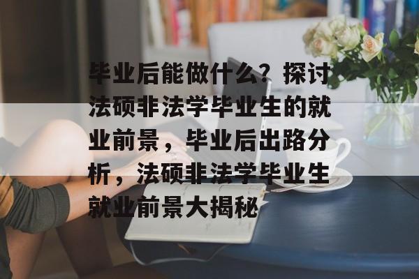 毕业后能做什么?探讨法硕非法学毕业生的就业前景,毕业后出路分析,法硕非法学毕业生就业前景大揭秘 毕业后能做什么?探讨法硕非法学毕业生的就业前景,毕业后出路分析,法硕非法学毕业生就业前景大揭秘