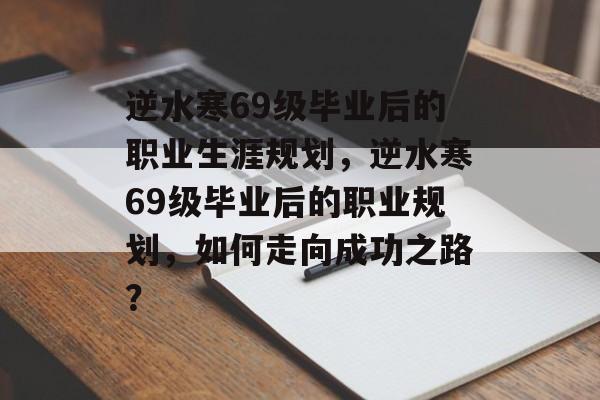 逆水寒69级毕业后的职业生涯规划,逆水寒69级毕业后的职业规划,如何走向成功之路? 逆水寒69级毕业后的职业生涯规划,逆水寒69级毕业后的职业规划,如何走向成功之路?