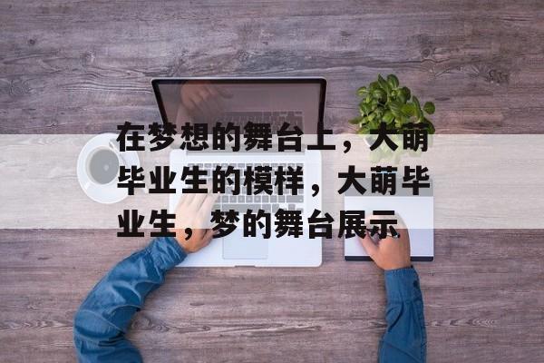 在梦想的舞台上，大萌毕业生的模样，大萌毕业生，梦的舞台展示