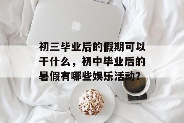 初三毕业后的假期可以干什么，初中毕业后的暑假有哪些娱乐活动？