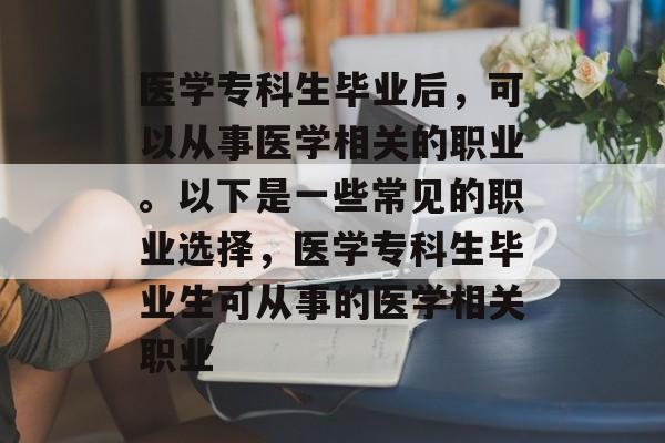 医学专科生毕业后,可以从事医学相关的职业。以下是一些常见的职业选择,医学专科生毕业生可从事的医学相关职业 医学专科生毕业后,可以从事医学相关的职业。以下是一些常见的职业选择,医学专科生毕业生可从事的医学相关职业