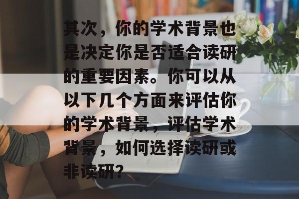 其次,你的学术背景也是决定你是否适合读研的重要因素。你可以从以下几个方面来评估你的学术背景,评估学术背景,如何选择读研或非读研? 其次,你的学术背景也是决定你是否适合读研的重要因素。你可以从以下几个方面来评估你的学术背景,评估学术背景,如何选择读研或非读研?