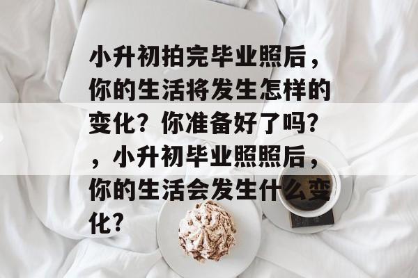 小升初拍完毕业照后,你的生活将发生怎样的变化?你准备好了吗?,小升初毕业照照后,你的生活会发生什么变化? 小升初拍完毕业照后,你的生活将发生怎样的变化?你准备好了吗?,小升初毕业照照后,你的生活会发生什么变化?