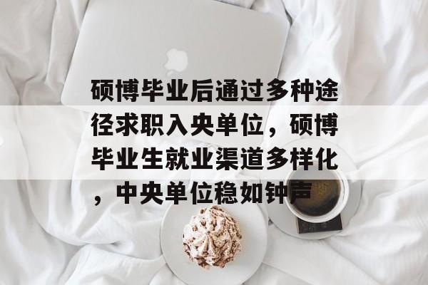 硕博毕业后通过多种途径求职入央单位,硕博毕业生就业渠道多样化,中央单位稳如钟声 硕博毕业后通过多种途径求职入央单位,硕博毕业生就业渠道多样化,中央单位稳如钟声