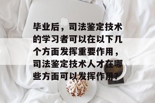 毕业后，司法鉴定技术的学习者可以在以下几个方面发挥重要作用，司法鉴定技术人才在哪些方面可以发挥作用？