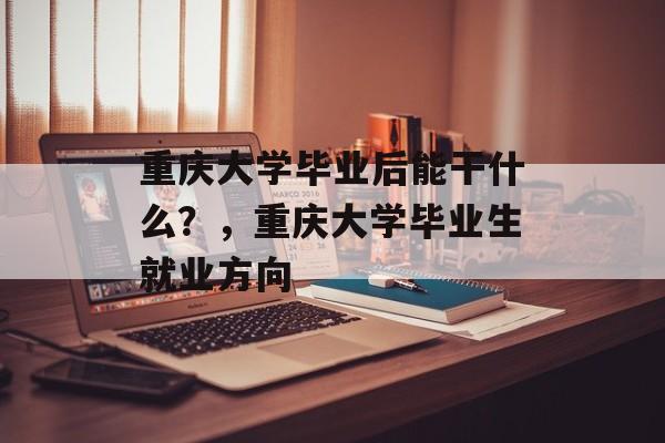 重庆大学毕业后能干什么?,重庆大学毕业生就业方向 重庆大学毕业后能干什么?,重庆大学毕业生就业方向