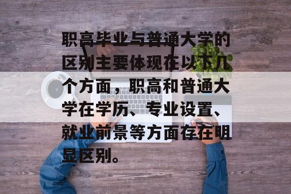 职高毕业与普通大学的区别主要体现在以下几个方面，职高和普通大学在学历、专业设置、就业前景等方面存在明显区别。