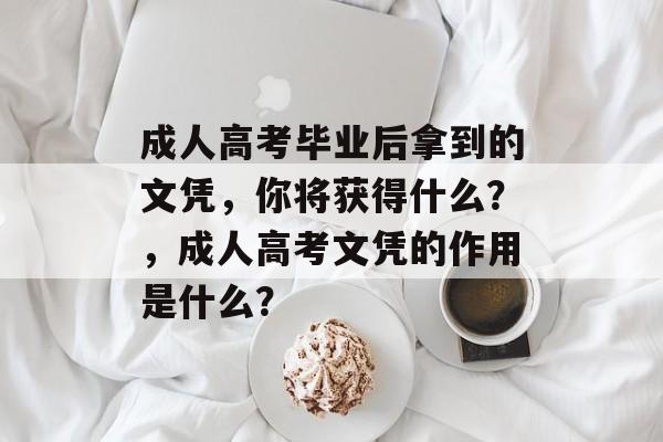 成人高考毕业后拿到的文凭，你将获得什么？，成人高考文凭的作用是什么？
