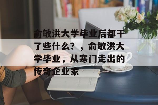 俞敏洪大学毕业后都干了些什么?,俞敏洪大学毕业,从寒门走出的传奇企业家 俞敏洪大学毕业后都干了些什么?,俞敏洪大学毕业,从寒门走出的传奇企业家