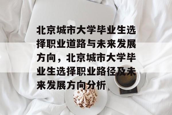 北京城市大学毕业生选择职业道路与未来发展方向,北京城市大学毕业生选择职业路径及未来发展方向分析 北京城市大学毕业生选择职业道路与未来发展方向,北京城市大学毕业生选择职业路径及未来发展方向分析