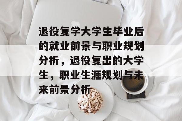 退役复学大学生毕业后的就业前景与职业规划分析,退役复出的大学生,职业生涯规划与未来前景分析 退役复学大学生毕业后的就业前景与职业规划分析,退役复出的大学生,职业生涯规划与未来前景分析